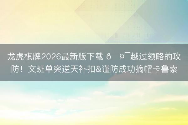 龙虎棋牌2026最新版下载 🤯越过领略的攻防！文班单突逆天补扣&谨防成功摘帽卡鲁索