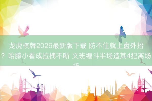 龙虎棋牌2026最新版下载 防不住就上盘外招？哈滕小看成拉拽不断 文班缠斗半场造其4犯离场