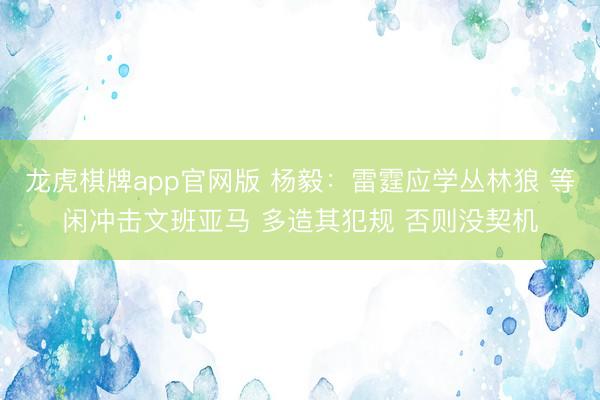龙虎棋牌app官网版 杨毅：雷霆应学丛林狼 等闲冲击文班亚马 多造其犯规 否则没契机