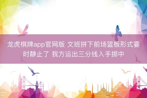 龙虎棋牌app官网版 文班拼下前场篮板形式霎时静止了 我方运出三分线入手掷中