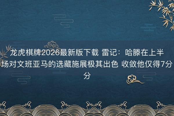 龙虎棋牌2026最新版下载 雷记：哈滕在上半场对文班亚马的选藏施展极其出色 收敛他仅得7分