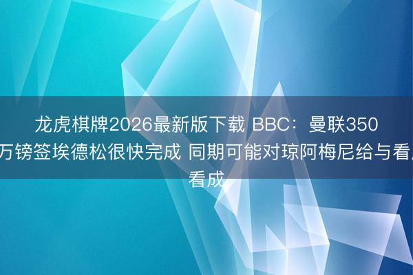 龙虎棋牌2026最新版下载 BBC：曼联3500万镑签埃德松很快完成 同期可能对琼阿梅尼给与看成