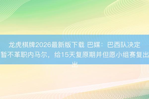 龙虎棋牌2026最新版下载 巴媒:巴西队决定暂不革职内马尔,给15天复原期并但愿小组赛复出