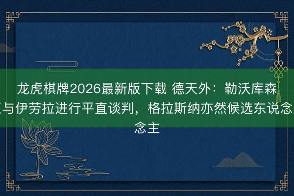 龙虎棋牌2026最新版下载 德天外：勒沃库森正与伊劳拉进行平直谈判，格拉斯纳亦然候选东说念主
