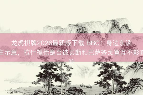 龙虎棋牌2026最新版下载 BBC：身边东谈主示意，拉什福德是否被买断和巴萨签戈登互不影响