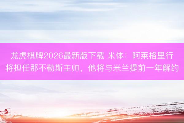 龙虎棋牌2026最新版下载 米体：阿莱格里行将担任那不勒斯主帅，他将与米兰提前一年解约