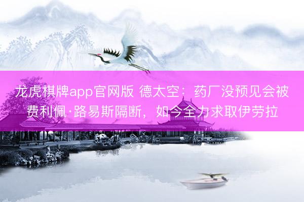 龙虎棋牌app官网版 德太空：药厂没预见会被费利佩·路易斯隔断，如今全力求取伊劳拉