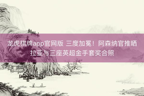 龙虎棋牌app官网版 三度加冕！阿森纳官推晒拉亚与三座英超金手套奖合照