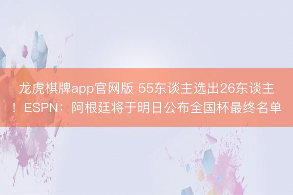 龙虎棋牌app官网版 55东谈主选出26东谈主！ESPN：阿根廷将于明日公布全国杯最终名单