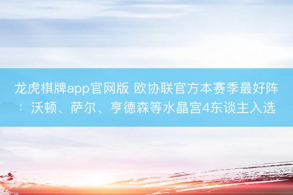 龙虎棋牌app官网版 欧协联官方本赛季最好阵:沃顿、萨尔、亨德森等水晶宫4东谈主入选