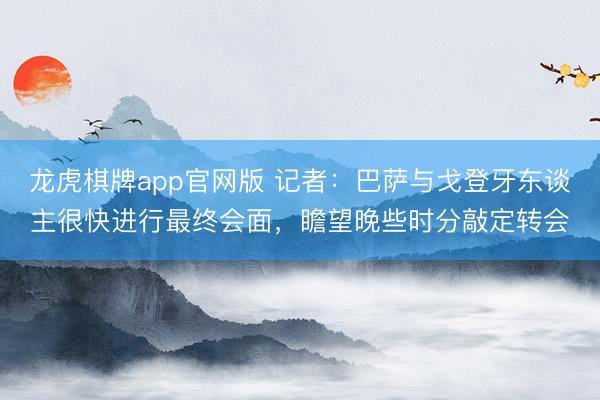 龙虎棋牌app官网版 记者：巴萨与戈登牙东谈主很快进行最终会面，瞻望晚些时分敲定转会