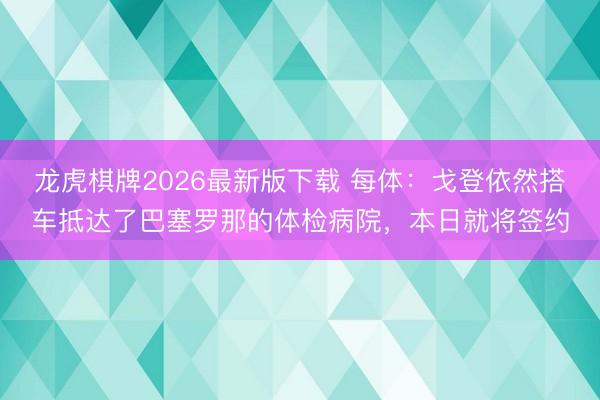 龙虎棋牌2026最新版下载 每体：戈登依然搭车抵达了巴塞罗那的体检病院，本日就将签约