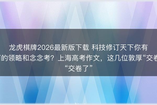 龙虎棋牌2026最新版下载 科技修订天下你有如何的领略和念念考？上海高考作文，这几位敦厚“交卷了”