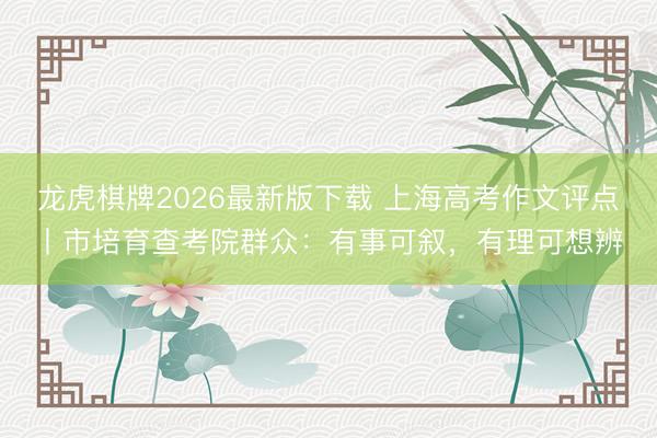 龙虎棋牌2026最新版下载 上海高考作文评点丨市培育查考院群众：有事可叙，有理可想辨