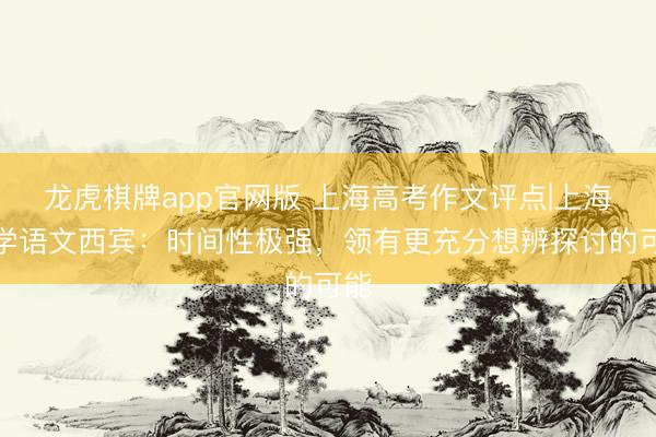 龙虎棋牌app官网版 上海高考作文评点|上海中学语文西宾：时间性极强，领有更充分想辨探讨的可能
