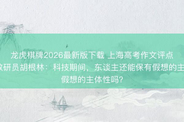 龙虎棋牌2026最新版下载 上海高考作文评点丨语文教研员胡根林：科技期间，东谈主还能保有假想的主体性吗？