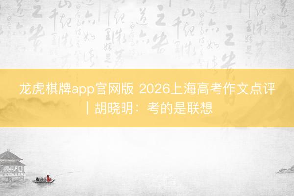 龙虎棋牌app官网版 2026上海高考作文点评|胡晓明:考的是联想