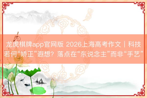 龙虎棋牌app官网版 2026上海高考作文｜科技若何“矫正”遐想？落点在“东说念主”而非“手艺”