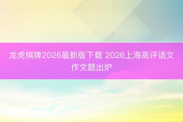 龙虎棋牌2026最新版下载 2026上海高评语文作文题出炉