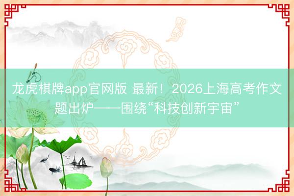 龙虎棋牌app官网版 最新！2026上海高考作文题出炉——围绕“科技创新宇宙”
