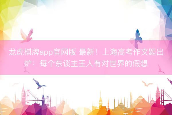 龙虎棋牌app官网版 最新！上海高考作文题出炉：每个东谈主王人有对世界的假想