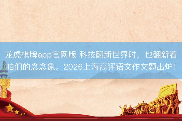 龙虎棋牌app官网版 科技翻新世界时，也翻新着咱们的念念象。2026上海高评语文作文题出炉！