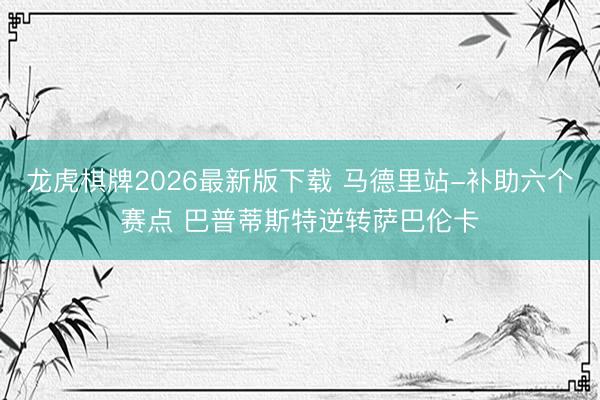 龙虎棋牌2026最新版下载 马德里站-补助六个赛点 巴普蒂斯特逆转萨巴伦卡