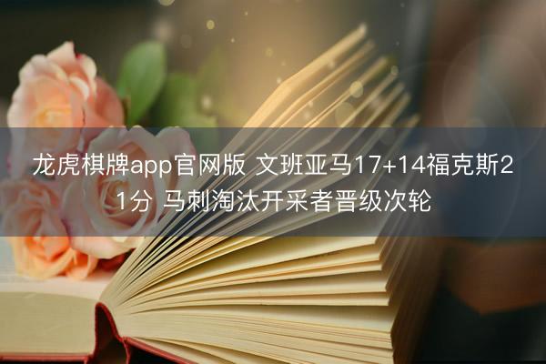 龙虎棋牌app官网版 文班亚马17+14福克斯21分 马刺淘汰开采者晋级次轮