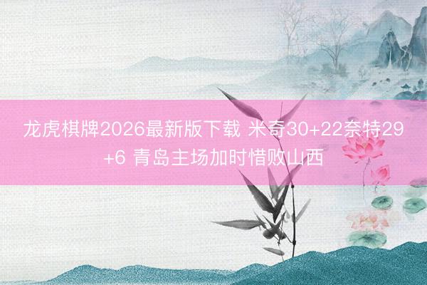 龙虎棋牌2026最新版下载 米奇30+22奈特29+6 青岛主场加时惜败山西