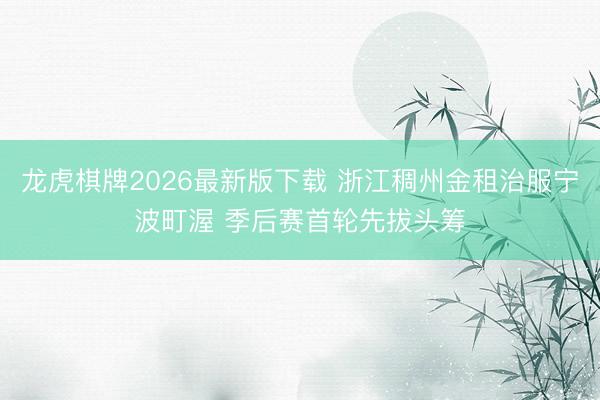 龙虎棋牌2026最新版下载 浙江稠州金租治服宁波町渥 季后赛首轮先拔头筹