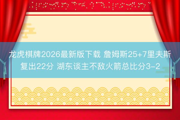 龙虎棋牌2026最新版下载 詹姆斯25+7里夫斯复出22分 湖东谈主不敌火箭总比分3-2