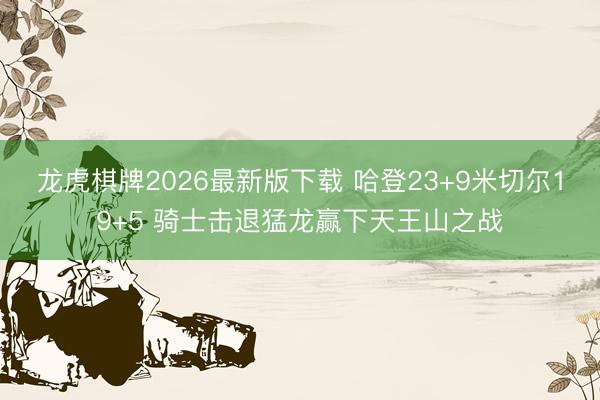 龙虎棋牌2026最新版下载 哈登23+9米切尔19+5 骑士击退猛龙赢下天王山之战