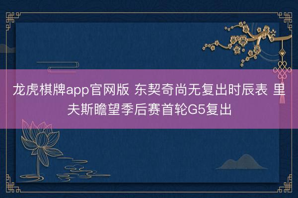 龙虎棋牌app官网版 东契奇尚无复出时辰表 里夫斯瞻望季后赛首轮G5复出