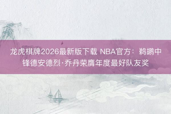 龙虎棋牌2026最新版下载 NBA官方:鹈鹕中锋德安德烈·乔丹荣膺年度最好队友奖