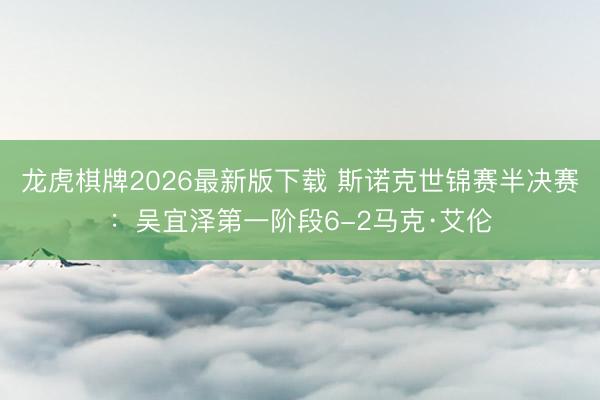 龙虎棋牌2026最新版下载 斯诺克世锦赛半决赛：吴宜泽第一阶段6-2马克·艾伦