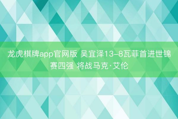 龙虎棋牌app官网版 吴宜泽13-8瓦菲首进世锦赛四强 将战马克·艾伦