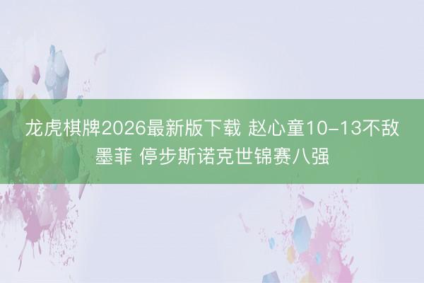 龙虎棋牌2026最新版下载 赵心童10-13不敌墨菲 停步斯诺克世锦赛八强