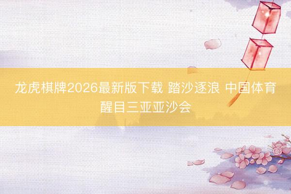 龙虎棋牌2026最新版下载 踏沙逐浪 中国体育醒目三亚亚沙会