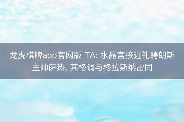 龙虎棋牌app官网版 TA: 水晶宫接近礼聘朗斯主帅萨热， 其格调与格拉斯纳雷同