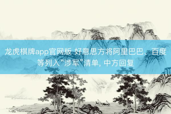 龙虎棋牌app官网版 好意思方将阿里巴巴、百度等列入“涉军”清单， 中方回复