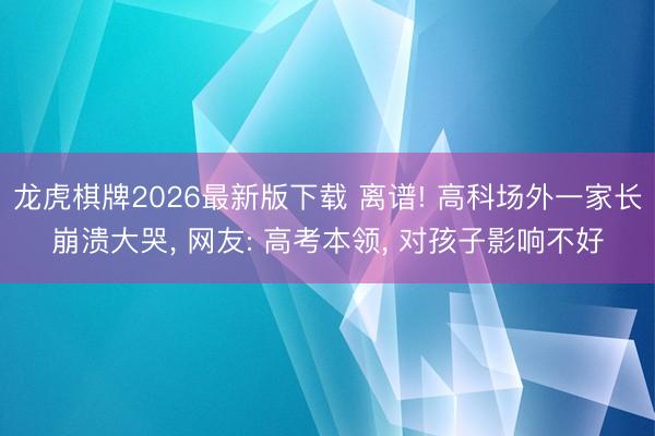 龙虎棋牌2026最新版下载 离谱! 高科场外一家长崩溃大哭， 网友: 高考本领， 对孩子影响不好