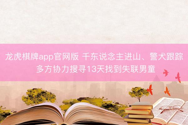 龙虎棋牌app官网版 千东说念主进山、警犬跟踪 多方协力搜寻13天找到失联男童
