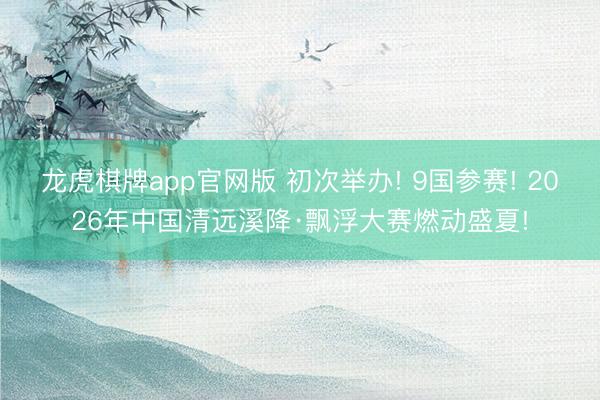龙虎棋牌app官网版 初次举办! 9国参赛! 2026年中国清远溪降·飘浮大赛燃动盛夏!