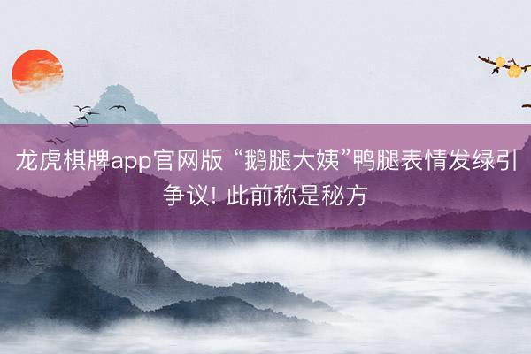 龙虎棋牌app官网版 “鹅腿大姨”鸭腿表情发绿引争议! 此前称是秘方