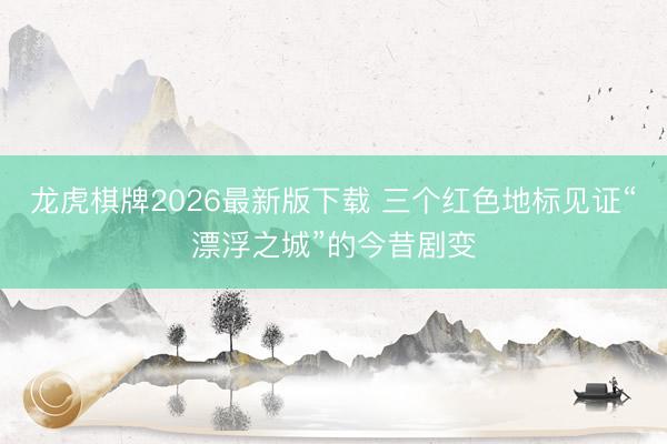 龙虎棋牌2026最新版下载 三个红色地标见证“漂浮之城”的今昔剧变