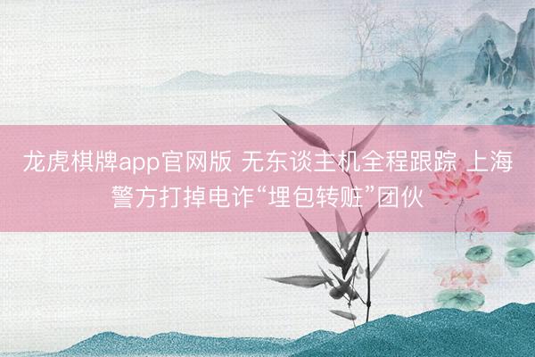龙虎棋牌app官网版 无东谈主机全程跟踪 上海警方打掉电诈“埋包转赃”团伙