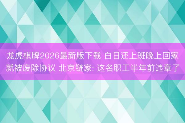 龙虎棋牌2026最新版下载 白日还上班晚上回家就被废除协议 北京链家: 这名职工半年前违章了