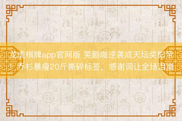 龙虎棋牌app官网版 笑剧咖逆袭成天坛奖影帝！乔杉暴瘦20斤撕碎标签，感谢词让全场泪崩