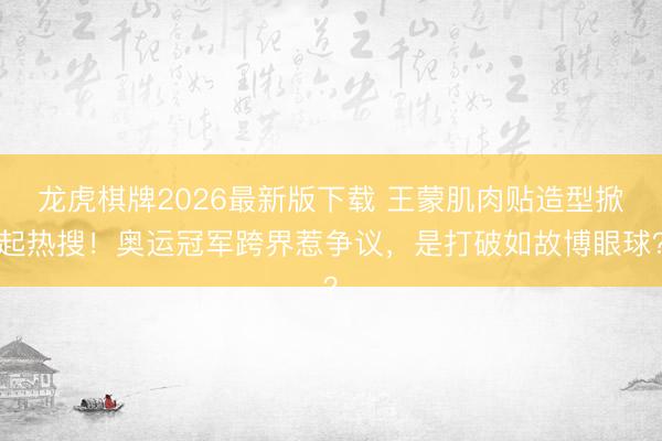 龙虎棋牌2026最新版下载 王蒙肌肉贴造型掀起热搜!奥运冠军跨界惹争议,是打破如故博眼球?